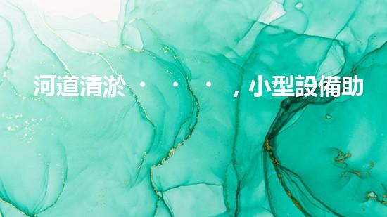 河道清淤，小型設備助力高效施工